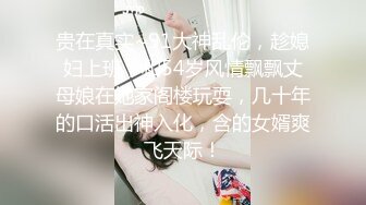 贵在真实~91大神乱伦，趁媳妇上班，和54岁风情飘飘丈母娘在她家阁楼玩耍，几十年的口活出神入化，含的女婿爽飞天际！