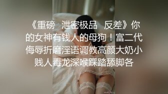 《重磅✅泄密极品✅反差》你的女神有钱人的母狗！富二代侮辱折磨淫语调教高颜大奶小贱人毒龙深喉踩踏舔脚各