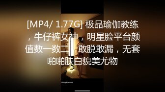 [MP4/ 1.77G] 极品瑜伽教练，牛仔裤女神，明星脸平台颜值数一数二，敢脱敢漏，无套啪啪肤白貌美尤物