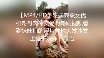 【MP4/HD】妹妹兼职女优和哥哥肉棒交易哥哥刷视频看到妹妹拍的淫片兽性大发沙发上强干妹妹 - 欣怡