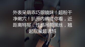 外表呆萌乖巧眼镜妹！超粉干净嫩穴！扒开内裤给你看，近距离特写，性感吊带黑丝，翘起屁股超诱惑