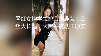 网红女神学生护士情趣装，白丝大长腿，大黑牛震动干净美穴