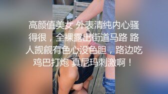 高颜值美女 外表清纯内心骚得很，全裸露出街道马路 路人觊觎有色心没色胆，路边吃鸡巴打炮 真尼玛刺激啊！