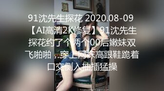 91沈先生探花 2020.08-09 【AI高清2K修复】91沈先生探花约了个两个00后嫩妹双飞啪啪，穿上网袜高跟鞋跪着口交侧入抽插猛操