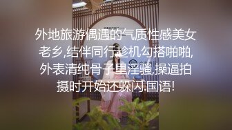 外地旅游偶遇的气质性感美女老乡,结伴同行趁机勾搭啪啪,外表清纯骨子里淫骚,操逼拍摄时开始还躲闪.国语!