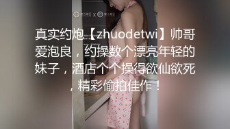 真实约炮【zhuodetwi】帅哥爱泡良，约操数个漂亮年轻的妹子，酒店个个操得欲仙欲死，精彩偷拍佳作！