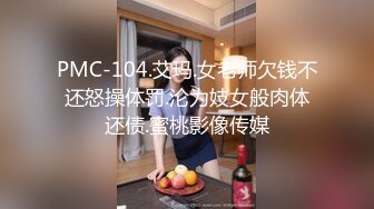 PMC-104.艾玛.女老师欠钱不还怒操体罚.沦为妓女般肉体还债.蜜桃影像传媒