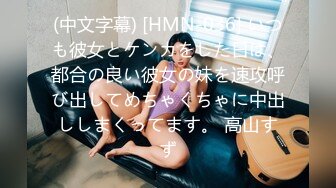 (中文字幕) [HMN-036] いつも彼女とケンカをした日は、都合の良い彼女の妹を速攻呼び出してめちゃくちゃに中出ししまくってます。 高山すず