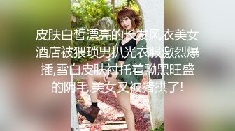 皮肤白皙漂亮的长发风衣美女酒店被猥琐男扒光衣服激烈爆插,雪白皮肤衬托着黝黑旺盛的阴毛,美女又被猪拱了!