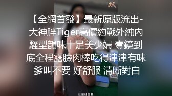 【全網首發】最新原版流出-大神胖Tiger高價約戰外純內騷型韻味十足美少婦 壹鏡到底全程露臉肉棒吃得津津有味 爹叫不要 好舒服 清晰對白