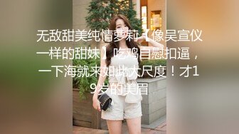 无敌甜美纯情萝莉【像吴宣仪一样的甜妹】吃鸡自慰扣逼，一下海就来如此大尺度！才19岁的美眉