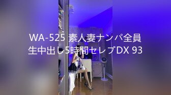 WA-525 素人妻ナンパ全員生中出し5時間セレブDX 93