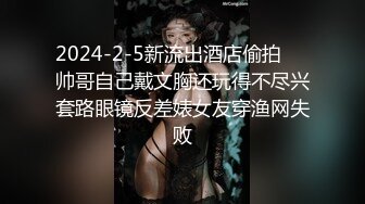 2024-2-5新流出酒店偷拍❤️帅哥自己戴文胸还玩得不尽兴套路眼镜反差婊女友穿渔网失败