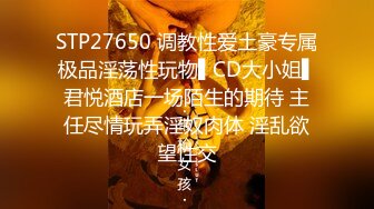 STP27650 调教性爱土豪专属极品淫荡性玩物▌CD大小姐▌君悦酒店一场陌生的期待 主任尽情玩弄淫奴肉体 淫乱欲望性交