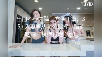 出门不穿内裤、方便干事。35+人妻听从老公指挥，路边吃鸡、楼梯打炮  淦！