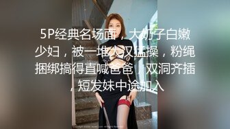 5P经典名场面，大奶子白嫩少妇，被一堆大汉猛操，粉绳捆绑搞得直喊爸爸，双洞齐插，短发妹中途加入