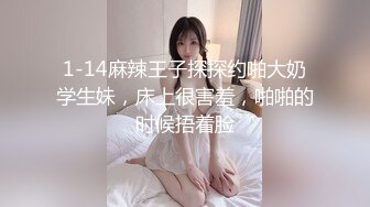 1-14麻辣王子探探约啪大奶学生妹，床上很害羞，啪啪的时候捂着脸