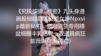 《究极核弹✅泄密》九头身漫画般细腿巨乳反差女神Npxvip最新私拍，顶级骚货专用精盆细腰丰乳肥臀，双道具疯狂紫薇阴户大开 (2)