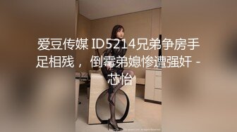 爱豆传媒 ID5214兄弟争房手足相残， 倒霉弟媳惨遭强奸 - 芯怡