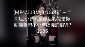 [MP4/313M]8/18最新 三个00后小萝莉童颜巨乳轮番振动棒自慰小小年纪骚的很VIP1196