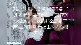 91小伙 爆插美艳少妇阿姨，'摁 坏蛋 别录了好吗'，加速怼小淫逼，'把我肏那么舒服干嘛' 摁啊啊啊 看得出来内心很开心！