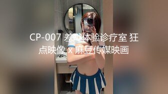 CP-007 差耻体验诊疗室 狂点映像 x 麻豆传媒映画