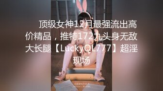 ✅✅顶级女神12月最强流出高价精品，推特172九头身无敌大长腿【LuckyQL777】超淫现场