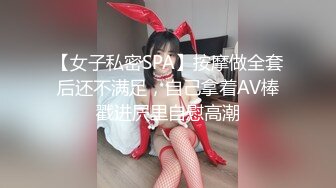 【女子私密SPA】按摩做全套后还不满足，自己拿着AV棒戳进屄里自慰高潮