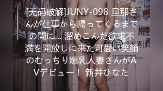 [无码破解]JUNY-098 旦那さんが仕事から帰ってくるまでの間に… 溜めこんだ欲求不満を開放しに来た可愛い笑顔のむっちり爆乳人妻さんがAVデビュー！ 新井ひなた