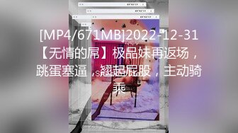 [MP4/671MB]2022-12-31【无情的屌】极品妹再返场，跳蛋塞逼，翘起屁股，主动骑乘