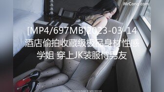 [MP4/697MB]2023-03-14酒店偷拍收藏级极品身材性感学姐 穿上JK装服侍男友