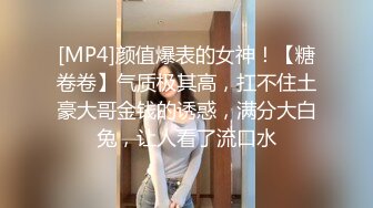 [MP4]颜值爆表的女神！【糖卷卷】气质极其高，扛不住土豪大哥金钱的诱惑，满分大白兔，让人看了流口水