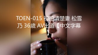 TOEN-015 初拍清楚妻 松雪乃 36歳 AV出道【中文字幕】