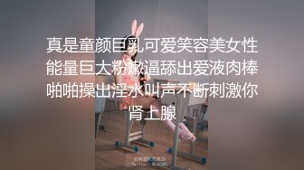 真是童颜巨乳可爱笑容美女性能量巨大粉嫩逼舔出爱液肉棒啪啪操出淫水叫声不断刺激你肾上腺