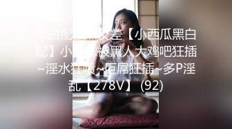 黑白配强烈反差【小西瓜黑白配】小妹妹被黑人大鸡吧狂插~淫水狂喷~巨屌狂插~多P淫乱【278V】 (92)