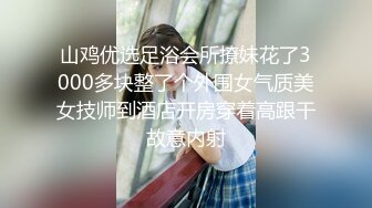 山鸡优选足浴会所撩妹花了3000多块整了个外围女气质美女技师到酒店开房穿着高跟干故意内射