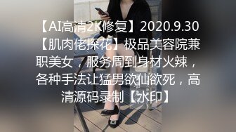 【AI高清2K修复】2020.9.30【肌肉佬探花】极品美容院兼职美女，服务周到身材火辣，各种手法让猛男欲仙欲死，高清源码录制【水印】