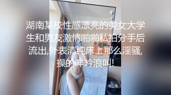 湖南某校性感漂亮的美女大学生和男友激情啪啪私拍分手后流出,外表清纯床上那么淫骚,操的呻吟浪叫!