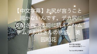 【中文字幕】お尻が言うこと、闻かないんです。デカ尻に支配され、本能に抗えないムチムチお姉さんの诱惑。 美园和花