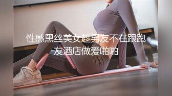 性感黑丝美女趁男友不在跟跑友酒店做爱啪啪