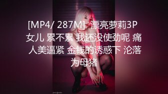 [MP4/ 287M]  漂亮萝莉3P 女儿 累不累 我还没使劲呢 痛 人美逼紧 金钱的诱惑下 沦落为母猪