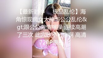 【最新封神❤️极品乱伦】海角惊现痴女大神与公公乱伦&gt;跟公公激情爆操 连续高潮了三次 此穴妙不可言啊 高清720P原档