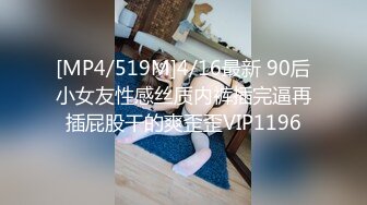 [MP4/519M]4/16最新 90后小女友性感丝质内裤插完逼再插屁股干的爽歪歪VIP1196